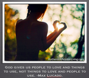 God gives us people to love and things to use, not things to love and people to use. - Max Lucado.